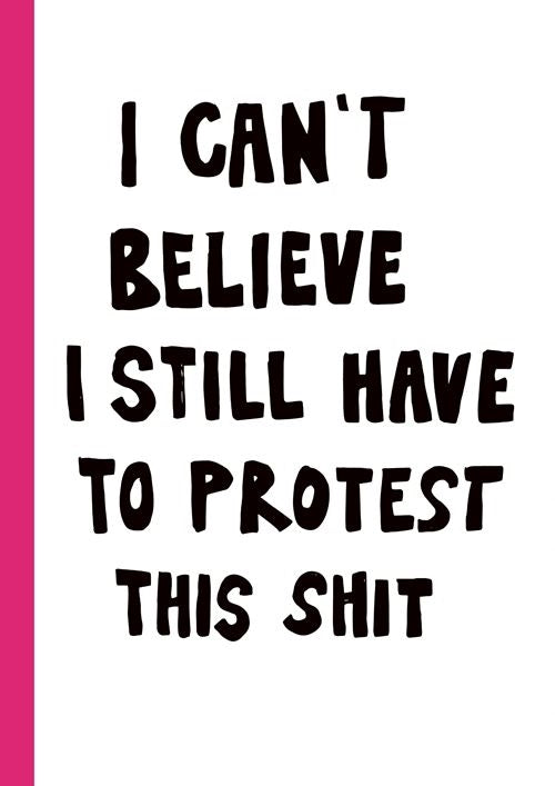 I CAN'T BELIEVE I STILL HAVE TO PROTEST THIS SHIT