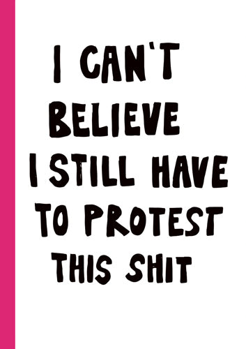 I CAN'T BELIEVE I STILL HAVE TO PROTEST THIS SHIT